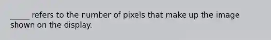 _____ refers to the number of pixels that make up the image shown on the display.