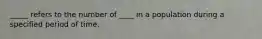 _____ refers to the number of ____ in a population during a specified period of time.