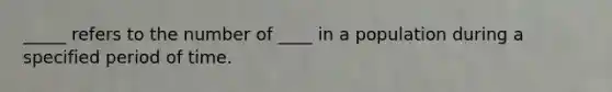 _____ refers to the number of ____ in a population during a specified period of time.