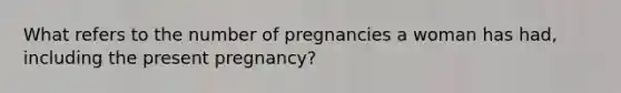 What refers to the number of pregnancies a woman has had, including the present pregnancy?