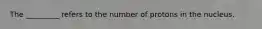 The _________ refers to the number of protons in the nucleus.