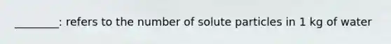 ________: refers to the number of solute particles in 1 kg of water