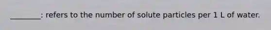 ________: refers to the number of solute particles per 1 L of water.