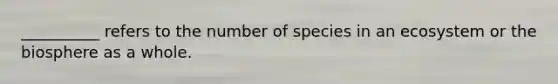 __________ refers to the number of species in an ecosystem or the biosphere as a whole.