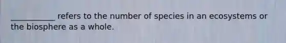 ___________ refers to the number of species in an ecosystems or the biosphere as a whole.