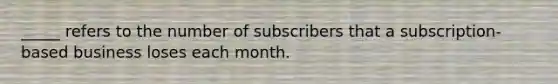 ​_____ refers to the number of subscribers that a​ subscription-based business loses each month.