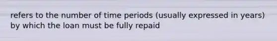 refers to the number of time periods (usually expressed in years) by which the loan must be fully repaid