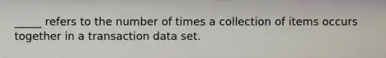 _____ refers to the number of times a collection of items occurs together in a transaction data set.