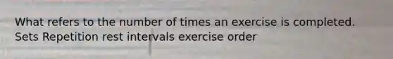 What refers to the number of times an exercise is completed. Sets Repetition rest intervals exercise order