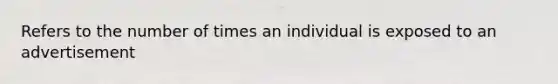 Refers to the number of times an individual is exposed to an advertisement