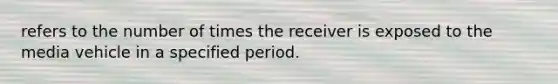 refers to the number of times the receiver is exposed to the media vehicle in a specified period.