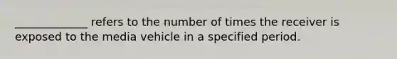 _____________ refers to the number of times the receiver is exposed to the media vehicle in a specified period.