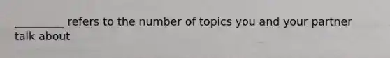 _________ refers to the number of topics you and your partner talk about