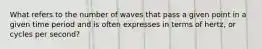 What refers to the number of waves that pass a given point in a given time period and is often expresses in terms of hertz, or cycles per second?