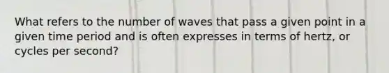 What refers to the number of waves that pass a given point in a given time period and is often expresses in terms of hertz, or cycles per second?