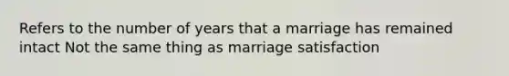 Refers to the number of years that a marriage has remained intact Not the same thing as marriage satisfaction