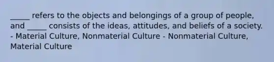 _____ refers to the objects and belongings of a group of people, and _____ consists of the ideas, attitudes, and beliefs of a society. - Material Culture, Nonmaterial Culture - Nonmaterial Culture, Material Culture