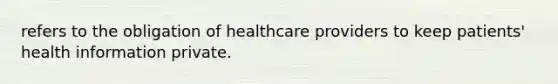 refers to the obligation of healthcare providers to keep patients' health information private.