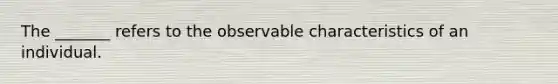 The _______ refers to the observable characteristics of an individual.