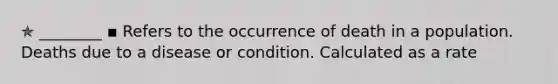 ✯ ________ ▪︎ Refers to the occurrence of death in a population. Deaths due to a disease or condition. Calculated as a rate