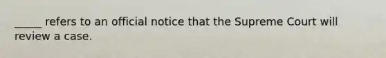 _____ refers to an official notice that the Supreme Court will review a case.