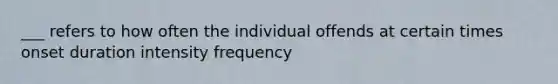 ___ refers to how often the individual offends at certain times onset duration intensity frequency