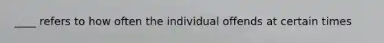 ____ refers to how often the individual offends at certain times