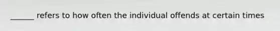 ______ refers to how often the individual offends at certain times