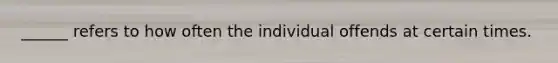 ______ refers to how often the individual offends at certain times.