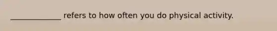 _____________ refers to how often you do physical activity.