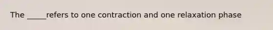 The _____refers to one contraction and one relaxation phase