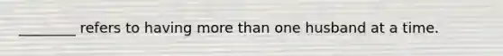 ________ refers to having <a href='https://www.questionai.com/knowledge/keWHlEPx42-more-than' class='anchor-knowledge'>more than</a> one husband at a time.