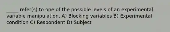 _____ refer(s) to one of the possible levels of an experimental variable manipulation. A) Blocking variables B) Experimental condition C) Respondent D) Subject