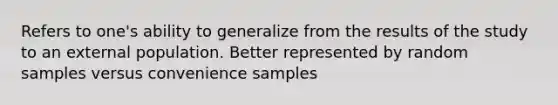 Refers to one's ability to generalize from the results of the study to an external population. Better represented by random samples versus convenience samples