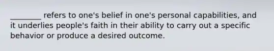 ________ refers to one's belief in one's personal capabilities, and it underlies people's faith in their ability to carry out a specific behavior or produce a desired outcome.