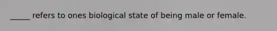 _____ refers to ones biological state of being male or female.