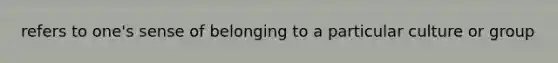 refers to one's sense of belonging to a particular culture or group