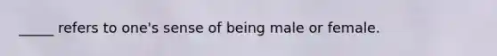 _____ refers to one's sense of being male or female.