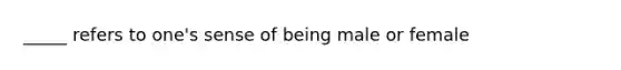 _____ refers to one's sense of being male or female