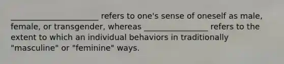 ______________________ refers to one's sense of oneself as male, female, or transgender, whereas ________________ refers to the extent to which an individual behaviors in traditionally "masculine" or "feminine" ways.