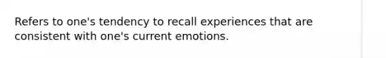 Refers to one's tendency to recall experiences that are consistent with one's current emotions.