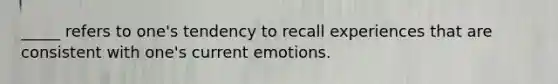 _____ refers to one's tendency to recall experiences that are consistent with one's current emotions.