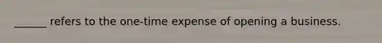 ______ refers to the​ one-time expense of opening a business.