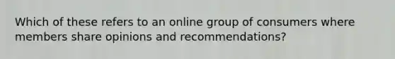 Which of these refers to an online group of consumers where members share opinions and​ recommendations?