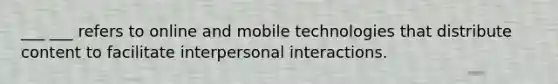 ___ ___ refers to online and mobile technologies that distribute content to facilitate interpersonal interactions.