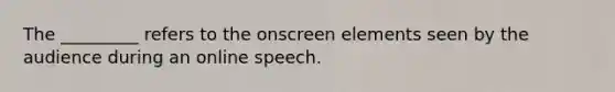 The _________ refers to the onscreen elements seen by the audience during an online speech.