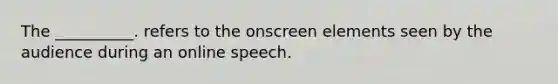 The __________. refers to the onscreen elements seen by the audience during an online speech.