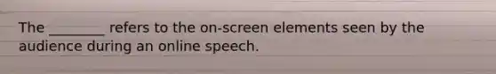 The ________ refers to the on-screen elements seen by the audience during an online speech.