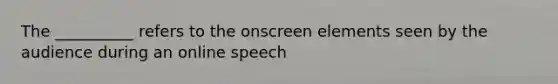 The __________ refers to the onscreen elements seen by the audience during an online speech