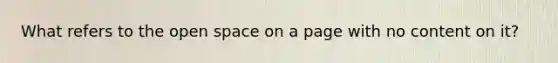 What refers to the open space on a page with no content on it?